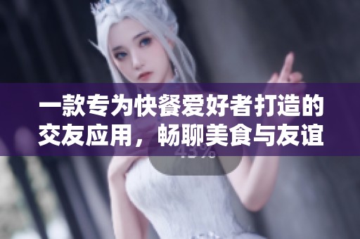 一款专为快餐爱好者打造的交友应用，畅聊美食与友谊