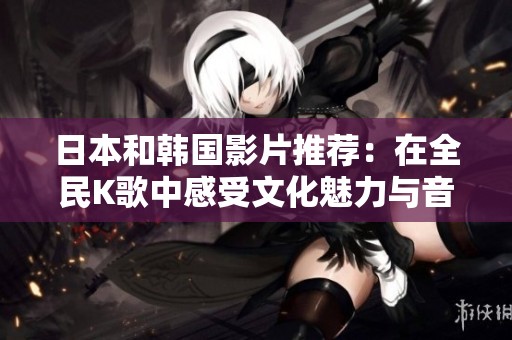 日本和韩国影片推荐：在全民K歌中感受文化魅力与音乐激情