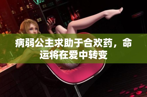 病弱公主求助于合欢药，命运将在爱中转变