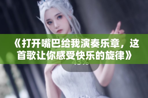 《打开嘴巴给我演奏乐章，这首歌让你感受快乐的旋律》