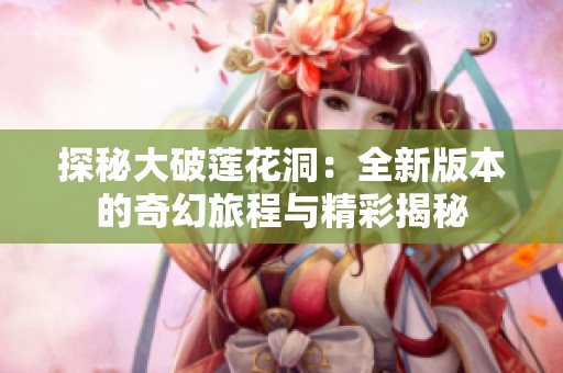 探秘大破莲花洞：全新版本的奇幻旅程与精彩揭秘