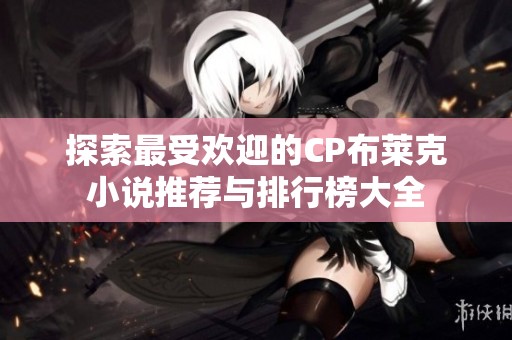 探索最受欢迎的CP布莱克小说推荐与排行榜大全