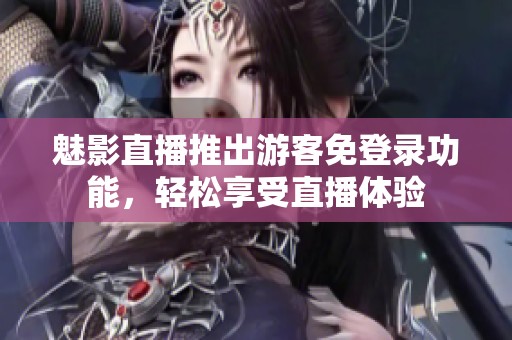魅影直播推出游客免登录功能，轻松享受直播体验