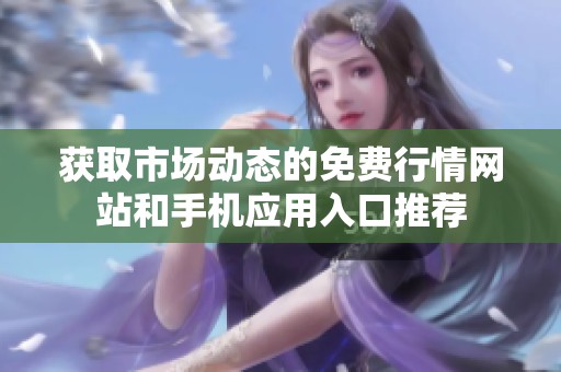 获取市场动态的免费行情网站和手机应用入口推荐