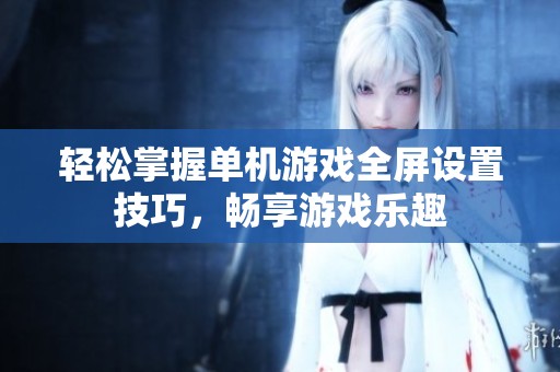 轻松掌握单机游戏全屏设置技巧，畅享游戏乐趣