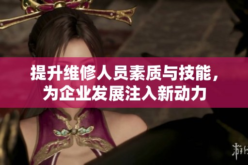 提升维修人员素质与技能，为企业发展注入新动力