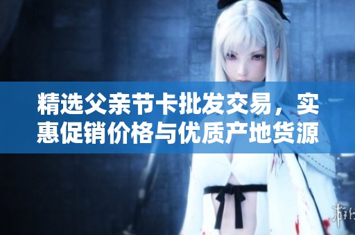 精选父亲节卡批发交易，实惠促销价格与优质产地货源推荐