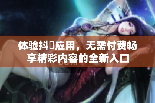 体验抖抈应用，无需付费畅享精彩内容的全新入口
