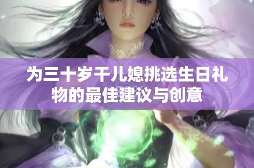 为三十岁干儿媳挑选生日礼物的最佳建议与创意