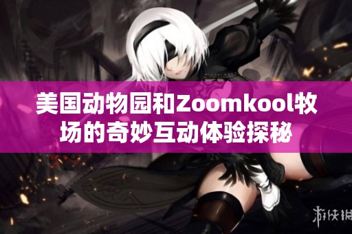 美国动物园和Zoomkool牧场的奇妙互动体验探秘