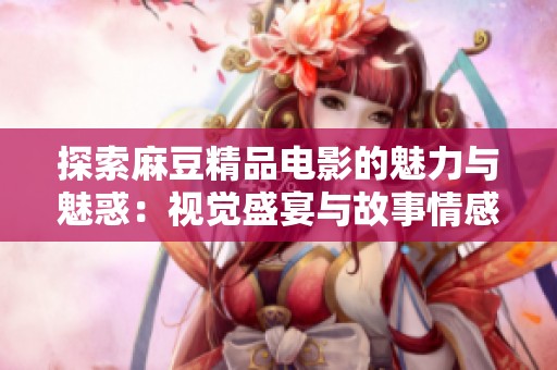 探索麻豆精品电影的魅力与魅惑：视觉盛宴与故事情感交融