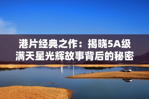 港片经典之作：揭晓5A级满天星光辉故事背后的秘密