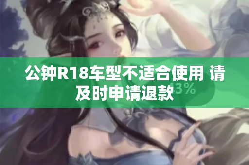公钟R18车型不适合使用 请及时申请退款