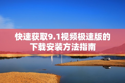 快速获取9.1视频极速版的下载安装方法指南