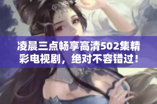 凌晨三点畅享高清502集精彩电视剧，绝对不容错过！