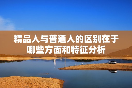 精品人与普通人的区别在于哪些方面和特征分析