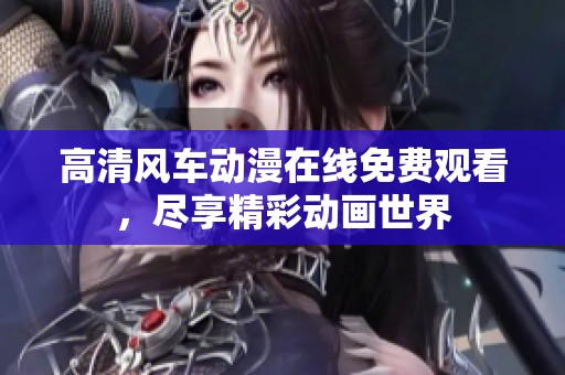 高清风车动漫在线免费观看，尽享精彩动画世界
