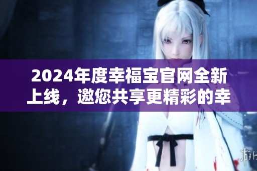 2024年度幸福宝官网全新上线，邀您共享更精彩的幸福体验