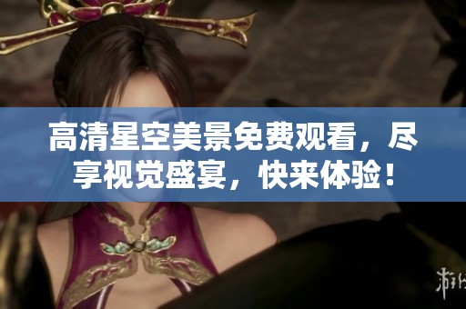 高清星空美景免费观看，尽享视觉盛宴，快来体验！