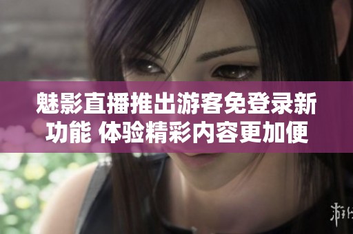 魅影直播推出游客免登录新功能 体验精彩内容更加便捷