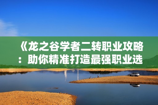 《龙之谷学者二转职业攻略：助你精准打造最强职业选择》