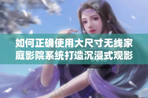 如何正确使用大尺寸无线家庭影院系统打造沉浸式观影体验