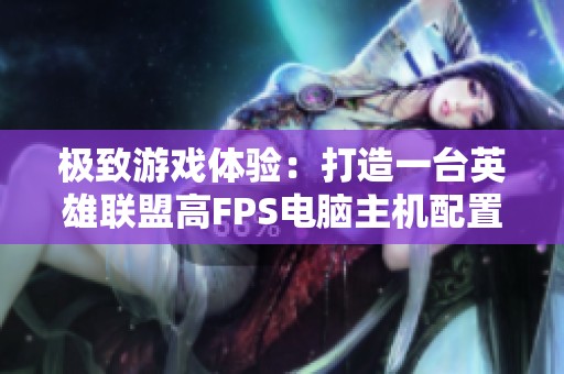 极致游戏体验：打造一台英雄联盟高FPS电脑主机配置单