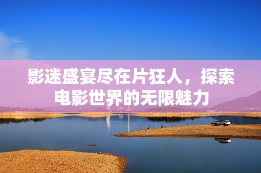 影迷盛宴尽在片狂人，探索电影世界的无限魅力