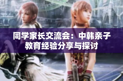 同学家长交流会：中韩亲子教育经验分享与探讨
