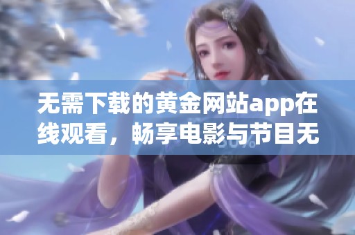 无需下载的黄金网站app在线观看，畅享电影与节目无阻碍