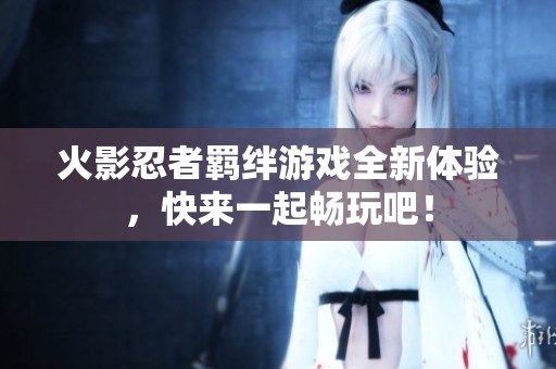 火影忍者羁绊游戏全新体验，快来一起畅玩吧！