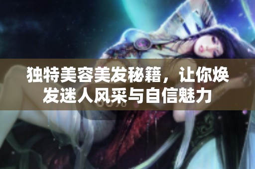 独特美容美发秘籍，让你焕发迷人风采与自信魅力