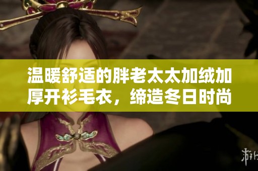 温暖舒适的胖老太太加绒加厚开衫毛衣，缔造冬日时尚魅力