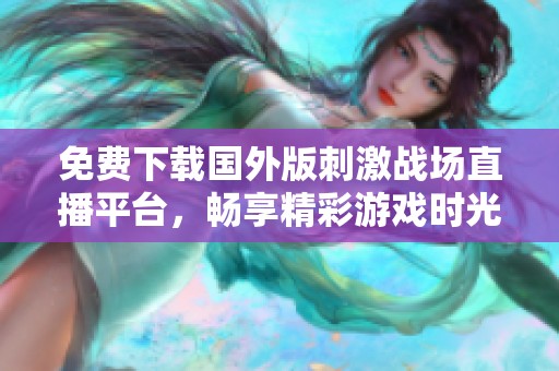 免费下载国外版刺激战场直播平台，畅享精彩游戏时光