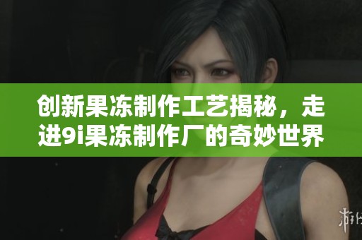 创新果冻制作工艺揭秘，走进9i果冻制作厂的奇妙世界