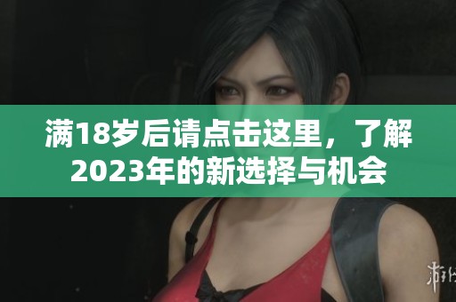 满18岁后请点击这里，了解2023年的新选择与机会