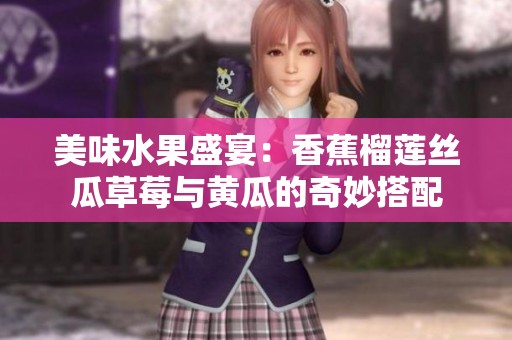 美味水果盛宴：香蕉榴莲丝瓜草莓与黄瓜的奇妙搭配