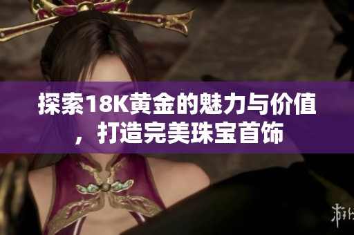 探索18K黄金的魅力与价值，打造完美珠宝首饰