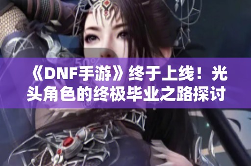 《DNF手游》终于上线！光头角色的终极毕业之路探讨