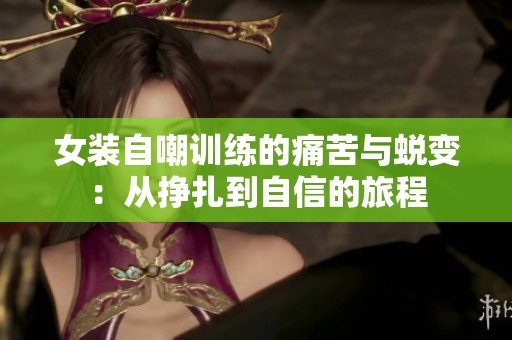 女装自嘲训练的痛苦与蜕变：从挣扎到自信的旅程
