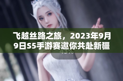 飞越丝路之旅，2023年9月9日S5手游赛邀你共赴新疆盛宴！
