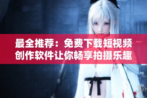 最全推荐：免费下载短视频创作软件让你畅享拍摄乐趣