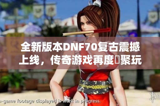 全新版本DNF70复古震撼上线，传奇游戏再度齊聚玩家热情