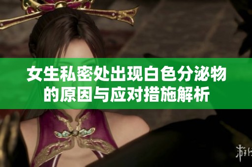 女生私密处出现白色分泌物的原因与应对措施解析