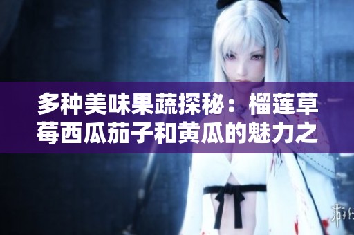 多种美味果蔬探秘：榴莲草莓西瓜茄子和黄瓜的魅力之旅