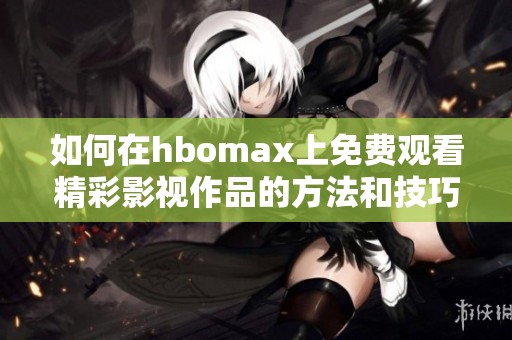 如何在hbomax上免费观看精彩影视作品的方法和技巧