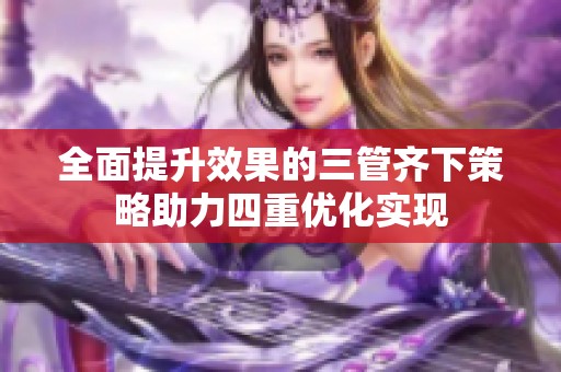 全面提升效果的三管齐下策略助力四重优化实现
