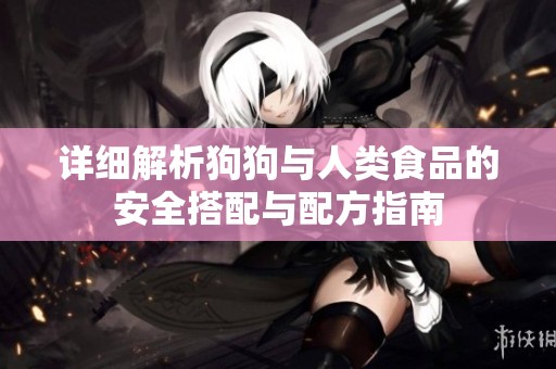 详细解析狗狗与人类食品的安全搭配与配方指南