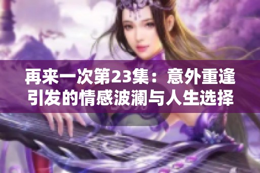 再来一次第23集：意外重逢引发的情感波澜与人生选择