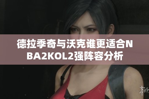 德拉季奇与沃克谁更适合NBA2KOL2强阵容分析